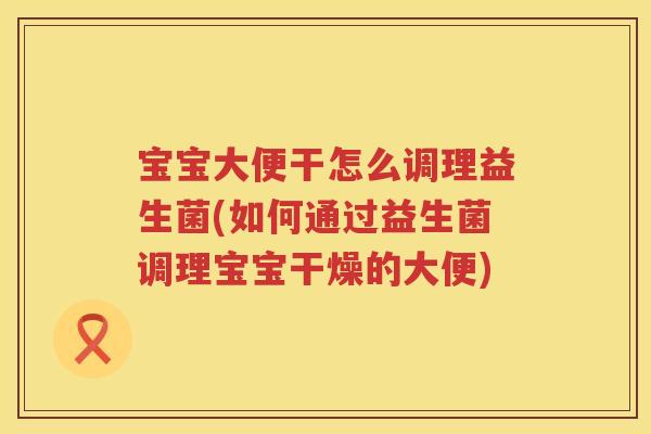 宝宝大便干怎么调理益生菌(如何通过益生菌调理宝宝干燥的大便)