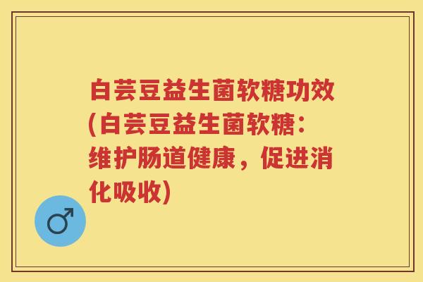 白芸豆益生菌软糖功效(白芸豆益生菌软糖:维护肠道健康,促进消化吸收) 白芸豆益生菌软糖功效(白芸豆益生菌软糖:维护肠道健康,促进消化吸收)