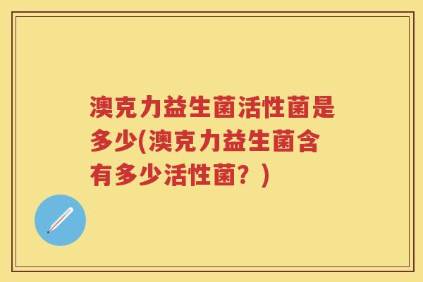 澳克力益生菌活性菌是多少(澳克力益生菌含有多少活性菌?) 澳克力益生菌活性菌是多少(澳克力益生菌含有多少活性菌?)