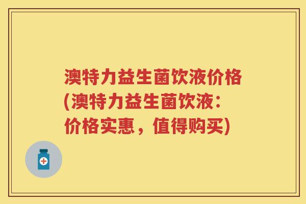 澳特力益生菌饮液价格(澳特力益生菌饮液:价格实惠,值得购买) 澳特力益生菌饮液价格(澳特力益生菌饮液:价格实惠,值得购买)