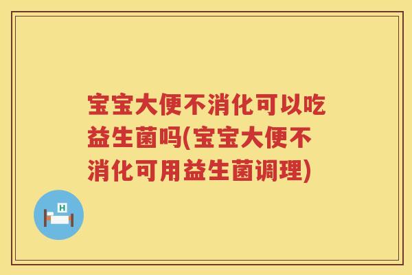 宝宝大便不消化可以吃益生菌吗(宝宝大便不消化可用益生菌调理) 宝宝大便不消化可以吃益生菌吗(宝宝大便不消化可用益生菌调理)