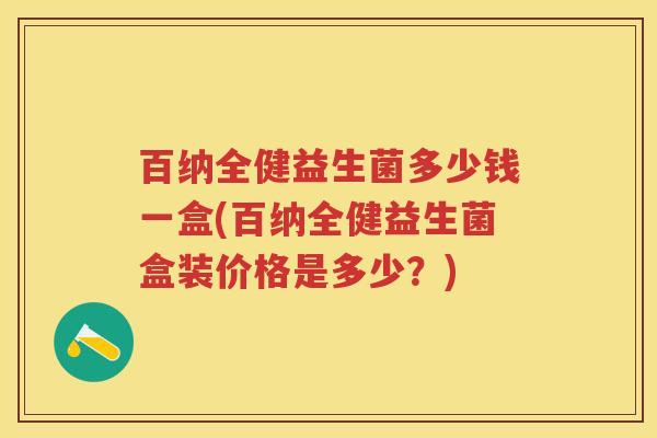 百纳全健益生菌多少钱一盒(百纳全健益生菌盒装价格是多少？)