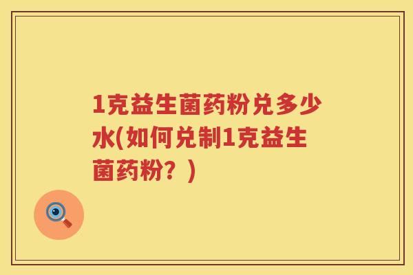 1克益生菌药粉兑多少水(如何兑制1克益生菌药粉?) 1克益生菌药粉兑多少水(如何兑制1克益生菌药粉?)
