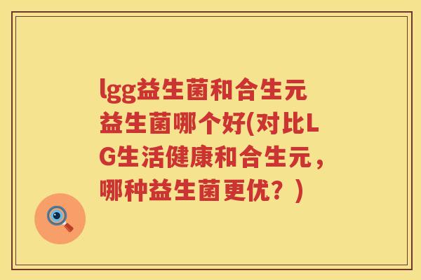 lgg益生菌和合生元益生菌哪个好(对比LG生活健康和合生元,哪种益生菌更优?) lgg益生菌和合生元益生菌哪个好(对比LG生活健康和合生元,哪种益生菌更优?)