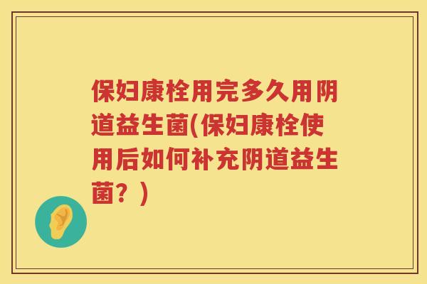 保妇康栓用完多久用益生菌(保妇康栓使用后如何补充益生菌?) 保妇康栓用完多久用益生菌(保妇康栓使用后如何补充益生菌?)