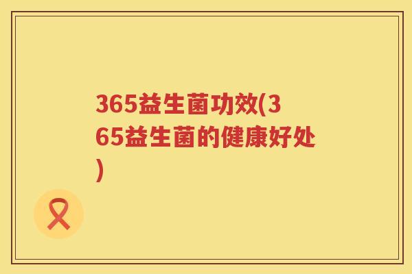 365益生菌功效(365益生菌的健康好处) 365益生菌功效(365益生菌的健康好处)