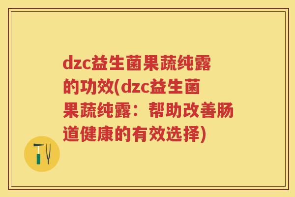 dzc益生菌果蔬纯露的功效(dzc益生菌果蔬纯露：帮助改善肠道健康的有效选择)