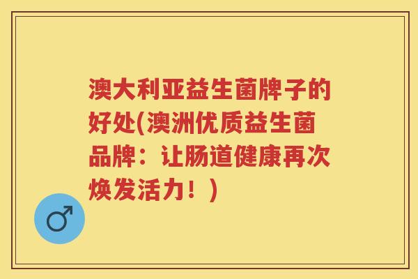 澳大利亚益生菌牌子的好处(澳洲优质益生菌品牌：让肠道健康再次焕发活力！)