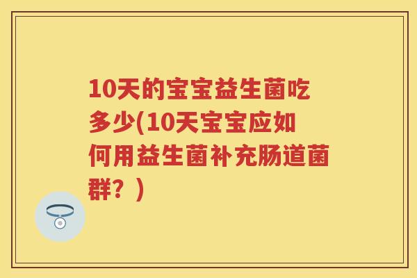 10天的宝宝益生菌吃多少(10天宝宝应如何用益生菌补充肠道菌群?) 10天的宝宝益生菌吃多少(10天宝宝应如何用益生菌补充肠道菌群?)