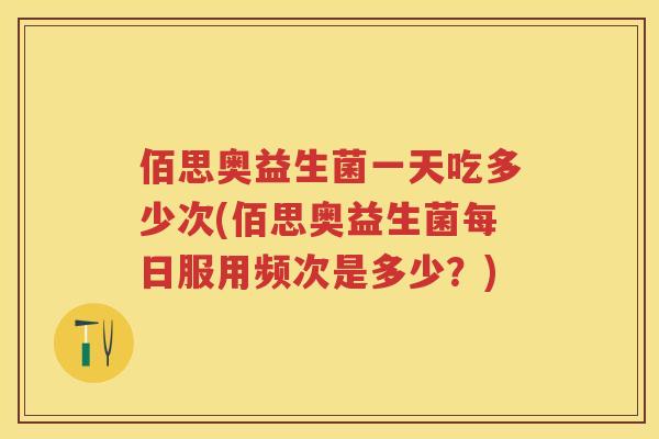 佰思奥益生菌一天吃多少次(佰思奥益生菌每日服用频次是多少？)