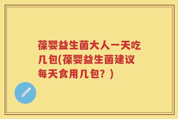 葆婴益生菌大人一天吃几包(葆婴益生菌建议每天食用几包？)