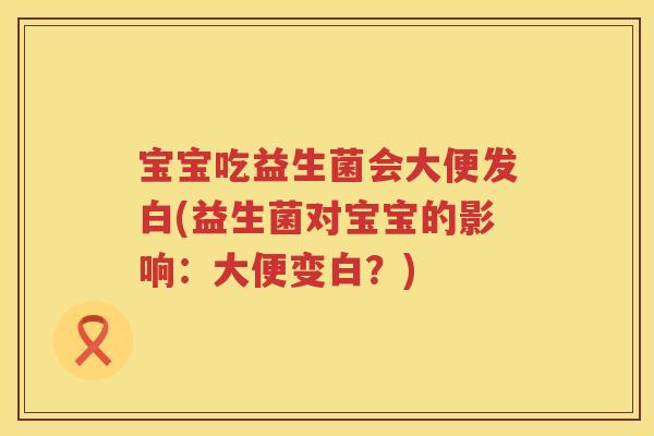 宝宝吃益生菌会大便发白(益生菌对宝宝的影响：大便变白？)