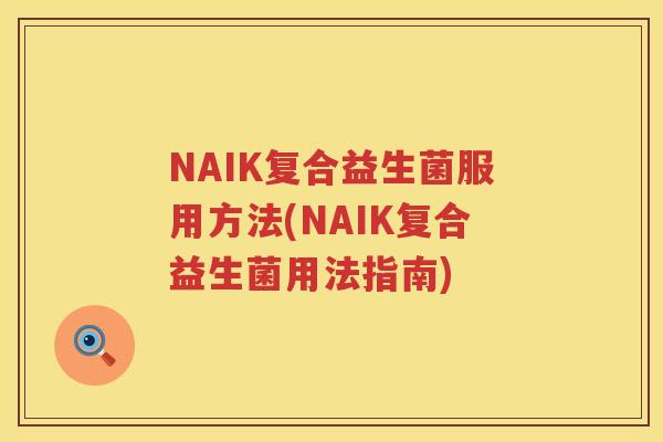 NAIK复合益生菌服用方法(NAIK复合益生菌用法指南)
