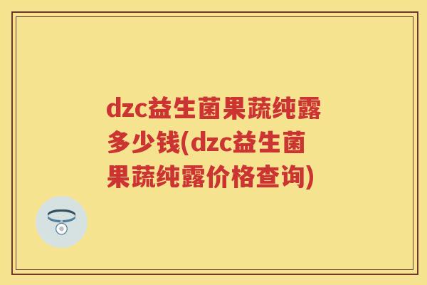 dzc益生菌果蔬纯露多少钱(dzc益生菌果蔬纯露价格查询) dzc益生菌果蔬纯露多少钱(dzc益生菌果蔬纯露价格查询)