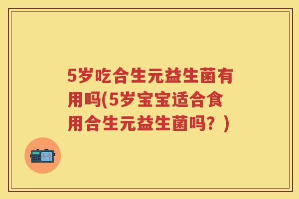 5岁吃合生元益生菌有用吗(5岁宝宝适合食用合生元益生菌吗？)