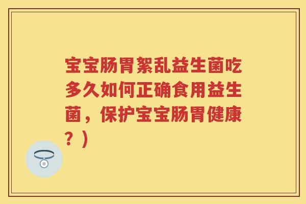 宝宝肠胃絮乱益生菌吃多久如何正确食用益生菌,保护宝宝肠胃健康?) 宝宝肠胃絮乱益生菌吃多久如何正确食用益生菌,保护宝宝肠胃健康?)