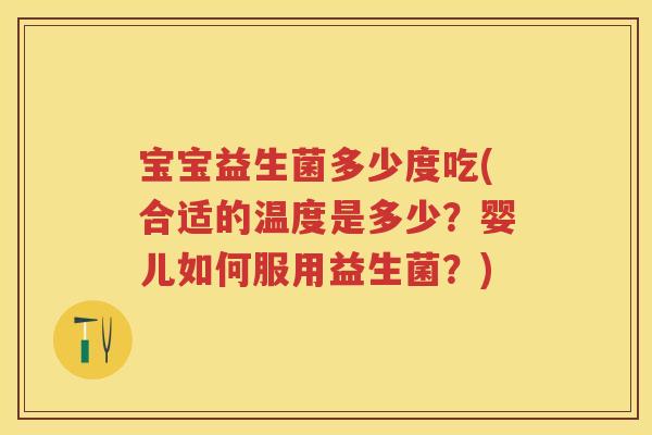 宝宝益生菌多少度吃(合适的温度是多少?婴儿如何服用益生菌?) 宝宝益生菌多少度吃(合适的温度是多少?婴儿如何服用益生菌?)
