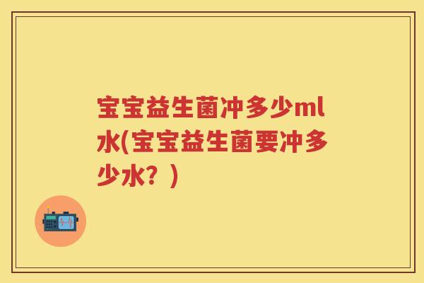宝宝益生菌冲多少ml水(宝宝益生菌要冲多少水?) 宝宝益生菌冲多少ml水(宝宝益生菌要冲多少水?)