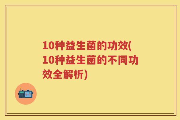 10种益生菌的功效(10种益生菌的不同功效全解析) 10种益生菌的功效(10种益生菌的不同功效全解析)