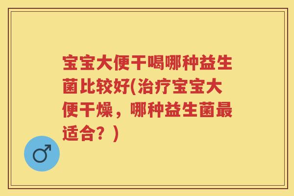 宝宝大便干喝哪种益生菌比较好(宝宝大便干燥,哪种益生菌适合?) 宝宝大便干喝哪种益生菌比较好(宝宝大便干燥,哪种益生菌适合?)