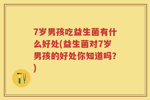 7岁男孩吃益生菌有什么好处(益生菌对7岁男孩的好处你知道吗?) 7岁男孩吃益生菌有什么好处(益生菌对7岁男孩的好处你知道吗?)