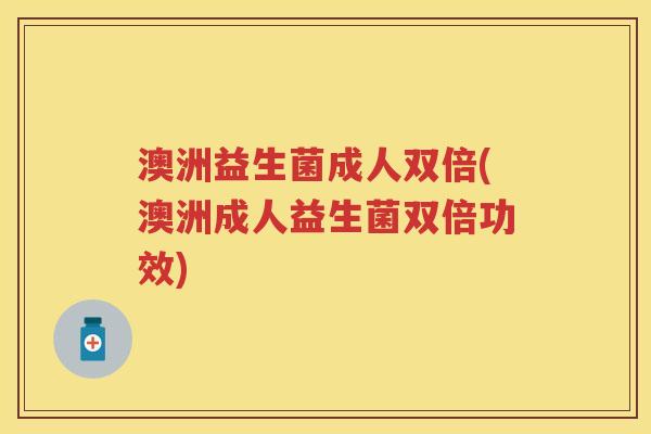 澳洲益生菌成人双倍(澳洲成人益生菌双倍功效) 澳洲益生菌成人双倍(澳洲成人益生菌双倍功效)