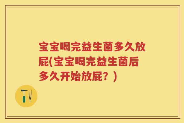 宝宝喝完益生菌多久放屁(宝宝喝完益生菌后多久开始放屁?) 宝宝喝完益生菌多久放屁(宝宝喝完益生菌后多久开始放屁?)