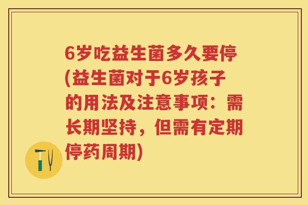 6岁吃益生菌多久要停(益生菌对于6岁孩子的用法及注意事项:需长期坚持,但需有定期停药周期) 6岁吃益生菌多久要停(益生菌对于6岁孩子的用法及注意事项:需长期坚持,但需有定期停药周期)