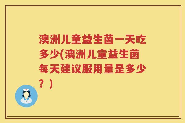 澳洲儿童益生菌一天吃多少(澳洲儿童益生菌每天建议服用量是多少?) 澳洲儿童益生菌一天吃多少(澳洲儿童益生菌每天建议服用量是多少?)