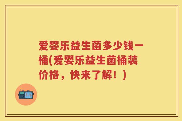 爱婴乐益生菌多少钱一桶(爱婴乐益生菌桶装价格，快来了解！)