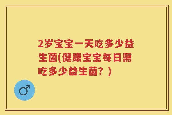 2岁宝宝一天吃多少益生菌(健康宝宝每日需吃多少益生菌?) 2岁宝宝一天吃多少益生菌(健康宝宝每日需吃多少益生菌?)