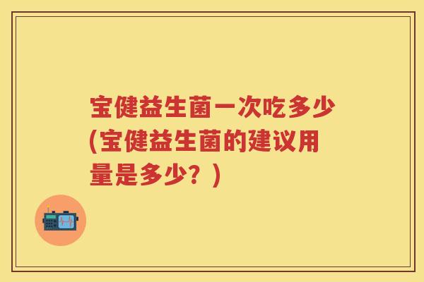 宝健益生菌一次吃多少(宝健益生菌的建议用量是多少?) 宝健益生菌一次吃多少(宝健益生菌的建议用量是多少?)