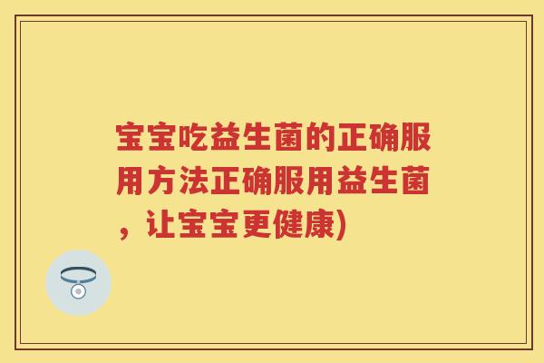 宝宝吃益生菌的正确服用方法正确服用益生菌，让宝宝更健康)