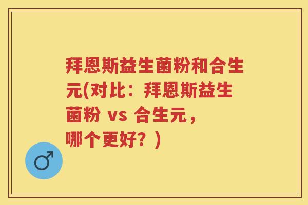 拜恩斯益生菌粉和合生元(对比：拜恩斯益生菌粉 vs 合生元，哪个更好？)