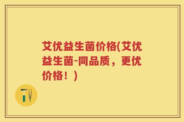 艾优益生菌价格(艾优益生菌-同品质,更优价格!) 艾优益生菌价格(艾优益生菌-同品质,更优价格!)