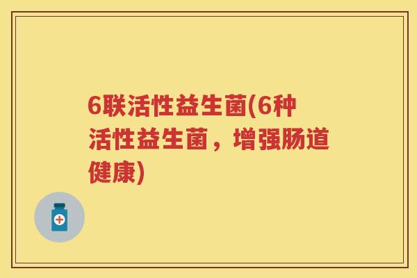 6联活性益生菌(6种活性益生菌,增强肠道健康) 6联活性益生菌(6种活性益生菌,增强肠道健康)