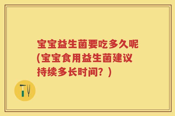 宝宝益生菌要吃多久呢(宝宝食用益生菌建议持续多长时间?) 宝宝益生菌要吃多久呢(宝宝食用益生菌建议持续多长时间?)