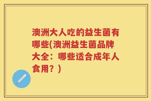 澳洲大人吃的益生菌有哪些(澳洲益生菌品牌大全:哪些适合成年人食用?) 澳洲大人吃的益生菌有哪些(澳洲益生菌品牌大全:哪些适合成年人食用?)