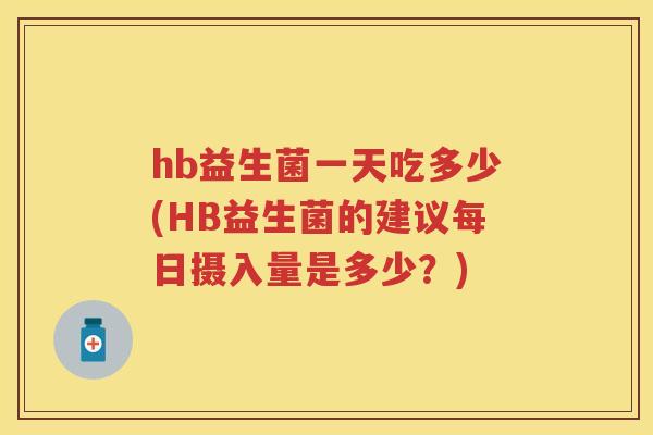 hb益生菌一天吃多少(HB益生菌的建议每日摄入量是多少?) hb益生菌一天吃多少(HB益生菌的建议每日摄入量是多少?)