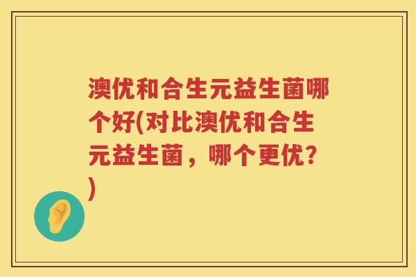 澳优和合生元益生菌哪个好(对比澳优和合生元益生菌,哪个更优?) 澳优和合生元益生菌哪个好(对比澳优和合生元益生菌,哪个更优?)
