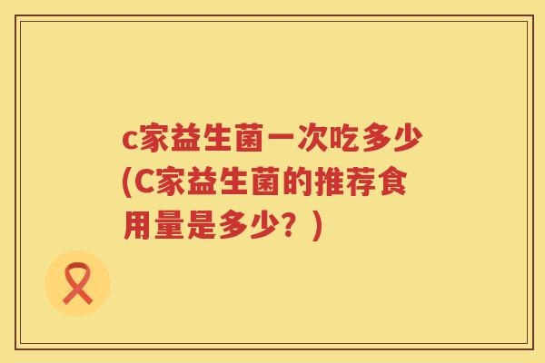 c家益生菌一次吃多少(C家益生菌的推荐食用量是多少?) c家益生菌一次吃多少(C家益生菌的推荐食用量是多少?)