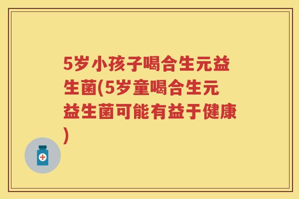 5岁小孩子喝合生元益生菌(5岁童喝合生元益生菌可能有益于健康) 5岁小孩子喝合生元益生菌(5岁童喝合生元益生菌可能有益于健康)