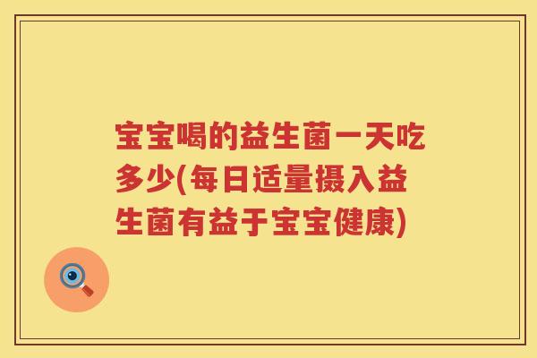 宝宝喝的益生菌一天吃多少(每日适量摄入益生菌有益于宝宝健康) 宝宝喝的益生菌一天吃多少(每日适量摄入益生菌有益于宝宝健康)