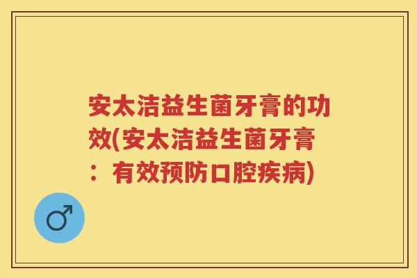 安太洁益生菌牙膏的功效(安太洁益生菌牙膏：有效口腔)