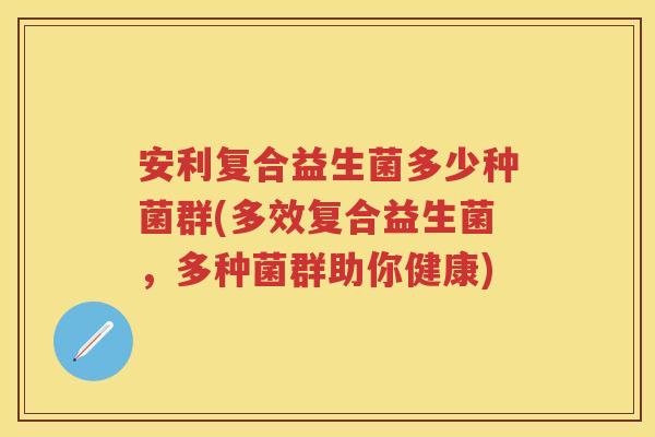 安利复合益生菌多少种菌群(多效复合益生菌，多种菌群助你健康)