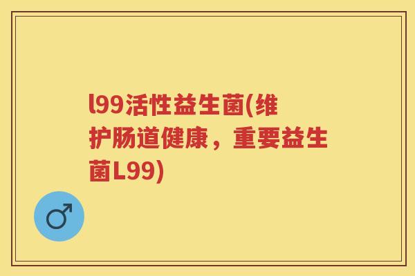 l99活性益生菌(维护肠道健康，重要益生菌L99)