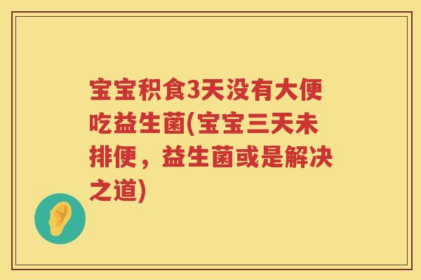 宝宝积食3天没有大便吃益生菌(宝宝三天未排便,益生菌或是解决之道) 宝宝积食3天没有大便吃益生菌(宝宝三天未排便,益生菌或是解决之道)
