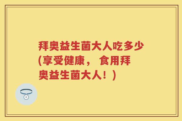 拜奥益生菌大人吃多少(享受健康, 食用拜奥益生菌大人!) 拜奥益生菌大人吃多少(享受健康, 食用拜奥益生菌大人!)