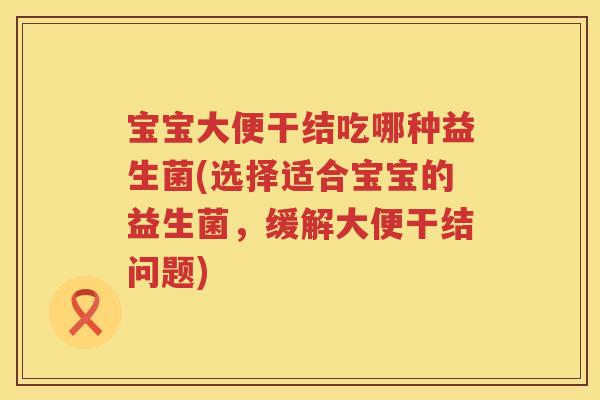 宝宝大便干结吃哪种益生菌(选择适合宝宝的益生菌,缓解大便干结问题) 宝宝大便干结吃哪种益生菌(选择适合宝宝的益生菌,缓解大便干结问题)