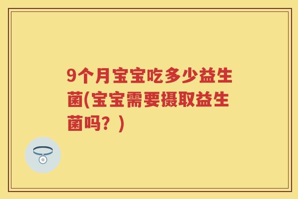 9个月宝宝吃多少益生菌(宝宝需要摄取益生菌吗?) 9个月宝宝吃多少益生菌(宝宝需要摄取益生菌吗?)